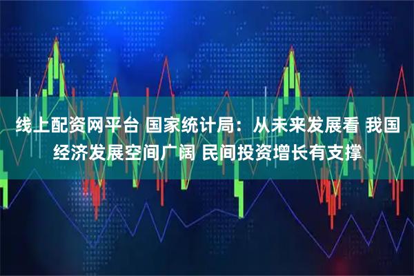 线上配资网平台 国家统计局：从未来发展看 我国经济发展空间广阔 民间投资增长有支撑