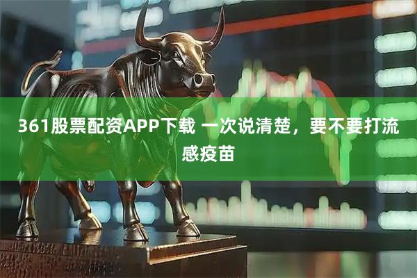 361股票配资APP下载 一次说清楚，要不要打流感疫苗