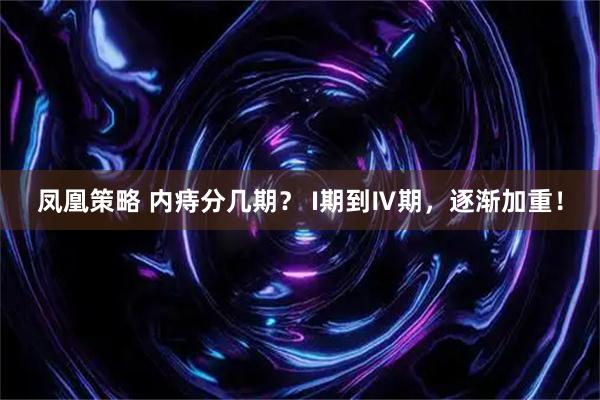 凤凰策略 内痔分几期？ I期到Ⅳ期，逐渐加重！