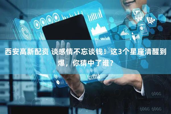 西安高新配资 谈感情不忘谈钱！这3个星座清醒到爆，你猜中了谁？