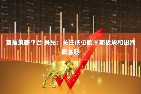 室盈策略平台 景昂：关注低位顺周期板块和出海概念股
