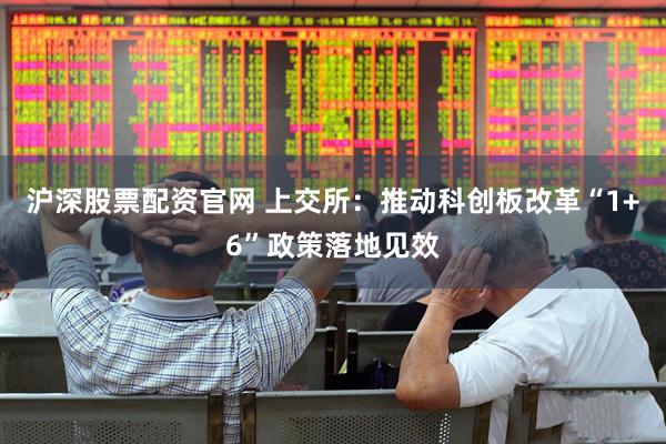 沪深股票配资官网 上交所：推动科创板改革“1+6”政策落地见效