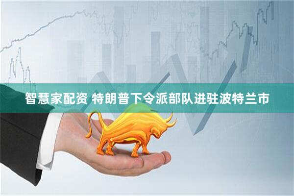 智慧家配资 特朗普下令派部队进驻波特兰市