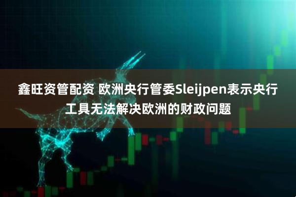鑫旺资管配资 欧洲央行管委Sleijpen表示央行工具无法解决欧洲的财政问题
