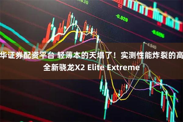 联华证券配资平台 轻薄本的天塌了！实测性能炸裂的高通全新骁龙X2 Elite Extreme