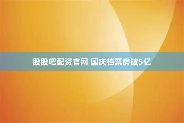 股股吧配资官网 国庆档票房破5亿