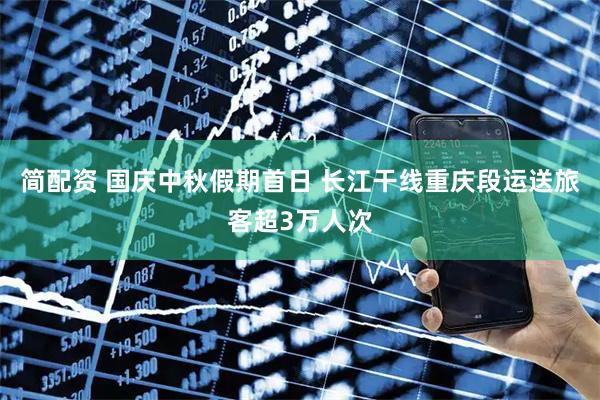 简配资 国庆中秋假期首日 长江干线重庆段运送旅客超3万人次