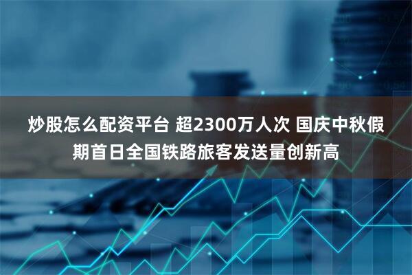 炒股怎么配资平台 超2300万人次 国庆中秋假期首日全国铁路旅客发送量创新高