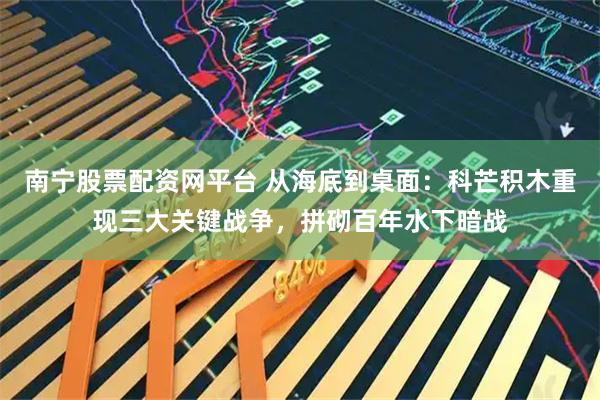 南宁股票配资网平台 从海底到桌面：科芒积木重现三大关键战争，拼砌百年水下暗战