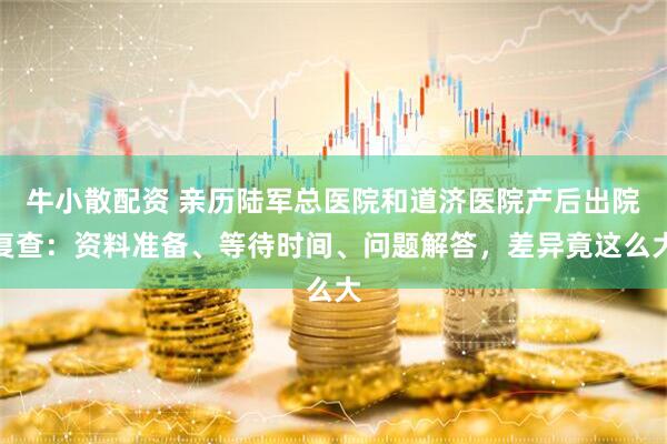 牛小散配资 亲历陆军总医院和道济医院产后出院复查：资料准备、等待时间、问题解答，差异竟这么大