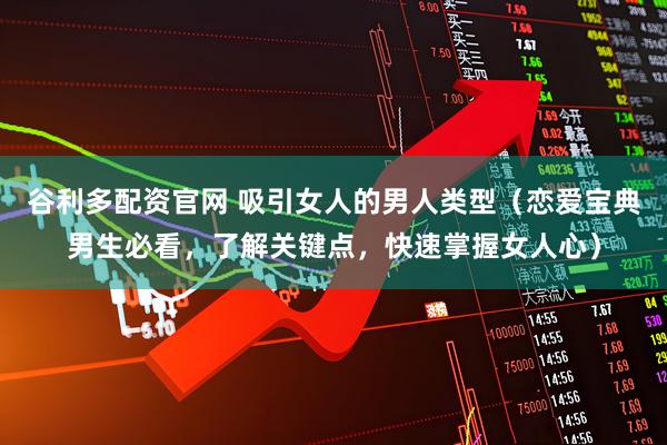 谷利多配资官网 吸引女人的男人类型（恋爱宝典男生必看，了解关键点，快速掌握女人心）