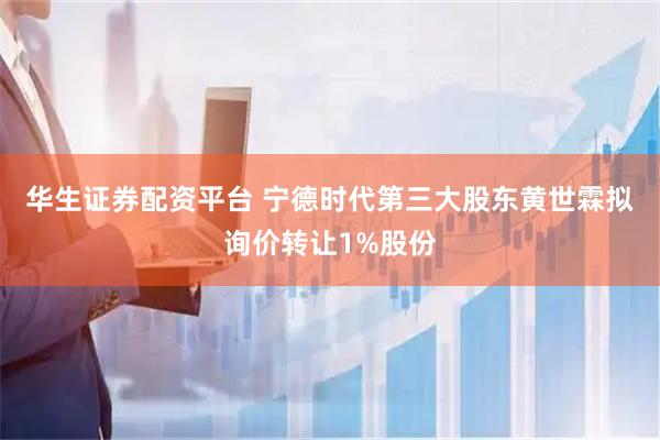 华生证券配资平台 宁德时代第三大股东黄世霖拟询价转让1%股份
