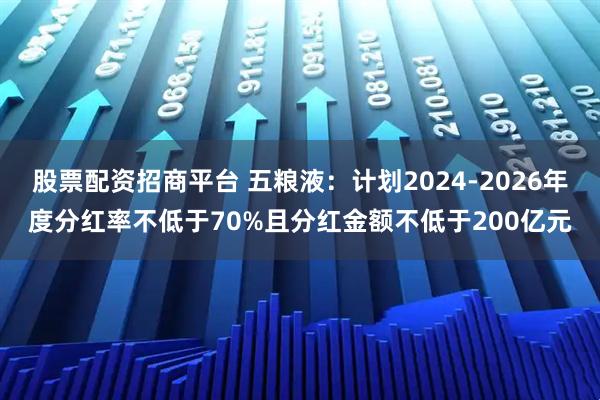 股票配资招商平台 五粮液：计划2024-2026年度分红率不低于70%且分红金额不低于200亿元