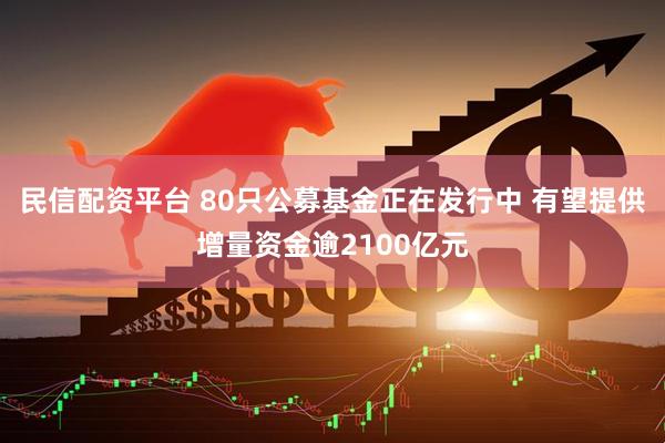 民信配资平台 80只公募基金正在发行中 有望提供增量资金逾2100亿元