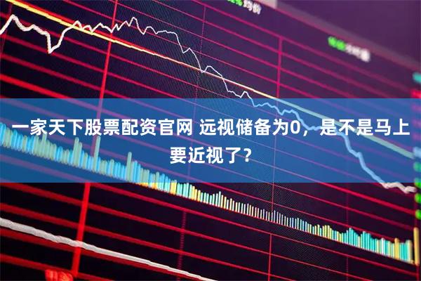一家天下股票配资官网 远视储备为0，是不是马上要近视了？