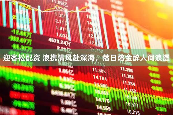 迎客松配资 浪携清风赴深海，落日熔金醉人间浪漫