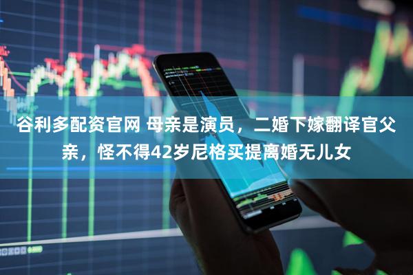 谷利多配资官网 母亲是演员，二婚下嫁翻译官父亲，怪不得42岁尼格买提离婚无儿女