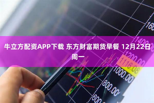 牛立方配资APP下载 东方财富期货早餐 12月22日 周一