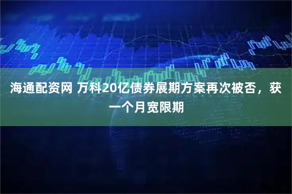 海通配资网 万科20亿债券展期方案再次被否，获一个月宽限期