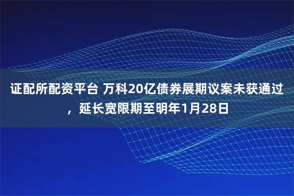 证配所配资平台 万科20亿债券展期议案未获通过，延长宽限期至明年1月28日