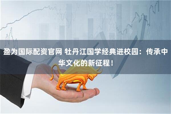 盈为国际配资官网 牡丹江国学经典进校园：传承中华文化的新征程！
