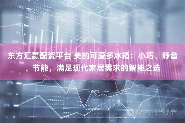 东方汇赢配资平台 美的可爱多冰箱：小巧、静音、节能，满足现代家居需求的智能之选