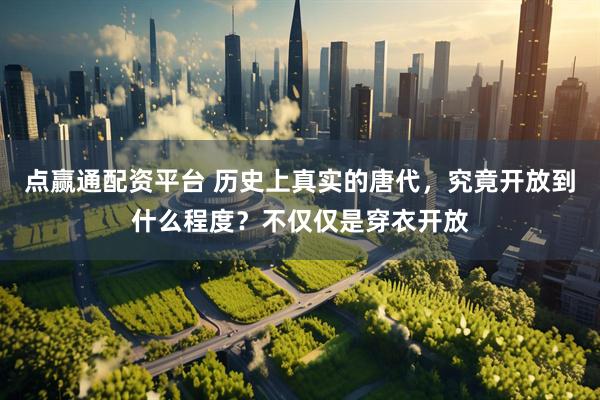 点赢通配资平台 历史上真实的唐代，究竟开放到什么程度？不仅仅是穿衣开放