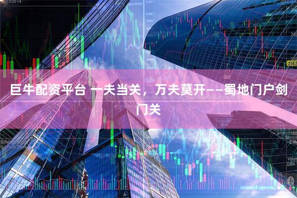 巨牛配资平台 一夫当关，万夫莫开——蜀地门户剑门关