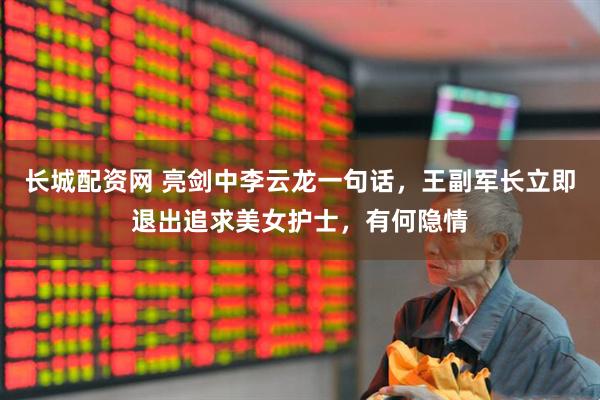 长城配资网 亮剑中李云龙一句话，王副军长立即退出追求美女护士，有何隐情
