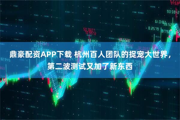鼎豪配资APP下载 杭州百人团队的捉宠大世界，第二波测试又加了新东西