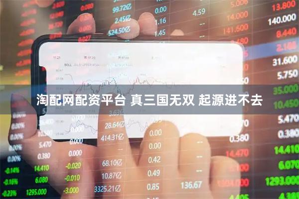 淘配网配资平台 真三国无双 起源进不去