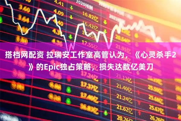 搭档网配资 拉瑞安工作室高管认为，《心灵杀手2》的Epic独占策略，损失达数亿美刀