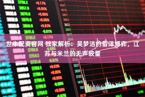 世牛配资官网 独家解析：吴梦洁的留洋博弈，江苏与米兰的无声较量