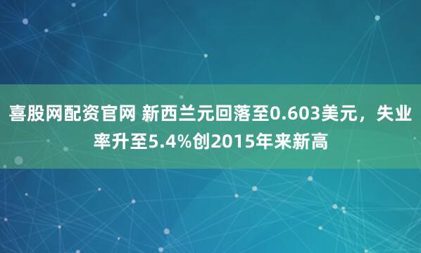 喜股网配资官网 新西兰元回落至0.603美元，失业率升至5.4%创2015年来新高