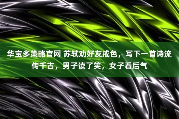 华宝多策略官网 苏轼劝好友戒色，写下一首诗流传千古，男子读了笑，女子看后气