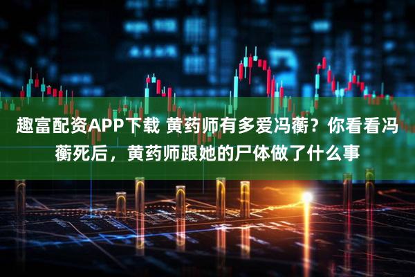 趣富配资APP下载 黄药师有多爱冯蘅？你看看冯蘅死后，黄药师跟她的尸体做了什么事