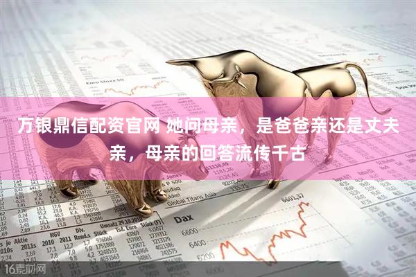 万银鼎信配资官网 她问母亲，是爸爸亲还是丈夫亲，母亲的回答流传千古