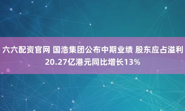 六六配资官网 国浩集团公布中期业绩 股东应占溢利20.27亿港元同比增长13%