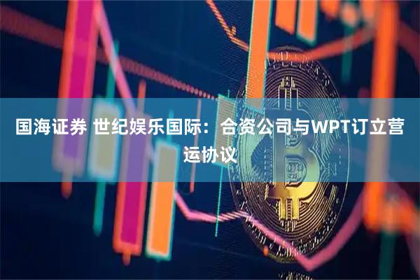 国海证券 世纪娱乐国际：合资公司与WPT订立营运协议