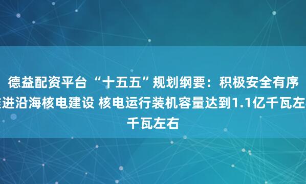 德益配资平台 “十五五”规划纲要：积极安全有序推进沿海核电建设 核电运行装机容量达到1.1亿千瓦左右