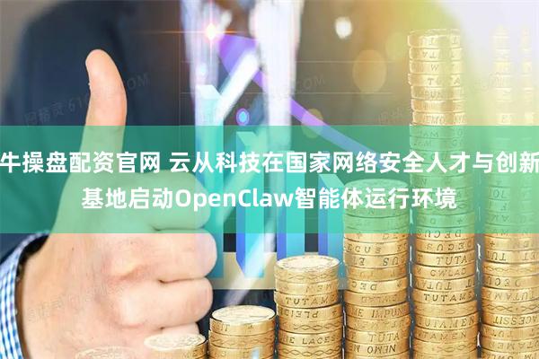 牛操盘配资官网 云从科技在国家网络安全人才与创新基地启动OpenClaw智能体运行环境