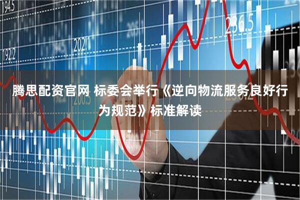 腾思配资官网 标委会举行《逆向物流服务良好行为规范》标准解读