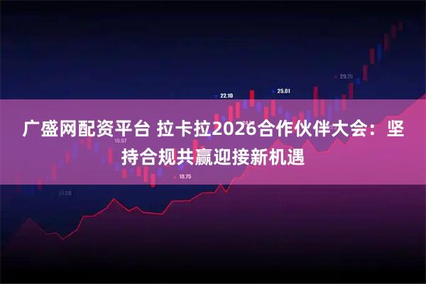 广盛网配资平台 拉卡拉2026合作伙伴大会：坚持合规共赢迎接新机遇