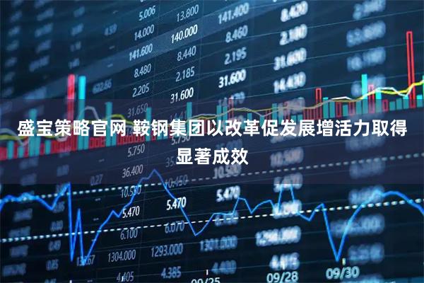 盛宝策略官网 鞍钢集团以改革促发展增活力取得显著成效