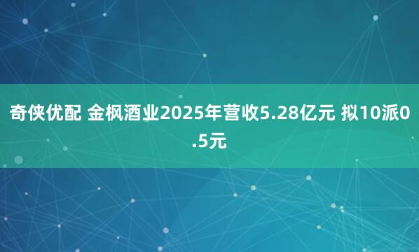 奇侠优配 金枫酒业2025年营收5.28亿元 拟10派0.5元