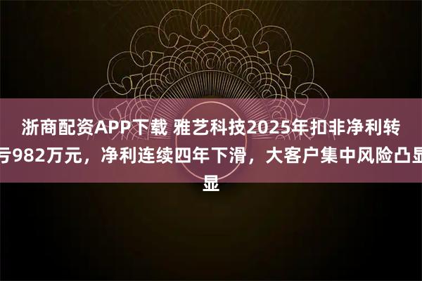 浙商配资APP下载 雅艺科技2025年扣非净利转亏982万元，净利连续四年下滑，大客户集中风险凸显
