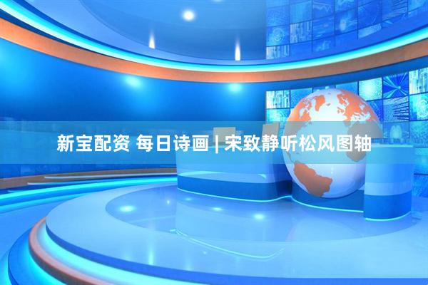 新宝配资 每日诗画 | 宋致静听松风图轴