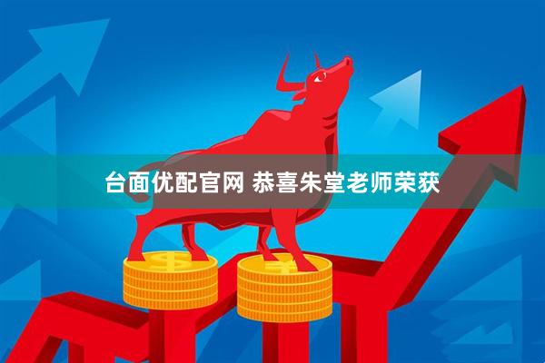 台面优配官网 恭喜朱堂老师荣获