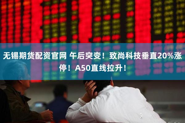 无锡期货配资官网 午后突变！致尚科技垂直20%涨停！A50直线拉升！