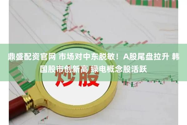 鼎盛配资官网 市场对中东脱敏！A股尾盘拉升 韩国股市创新高 绿电概念股活跃